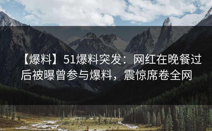 【爆料】51爆料突发：网红在晚餐过后被曝曾参与爆料，震惊席卷全网