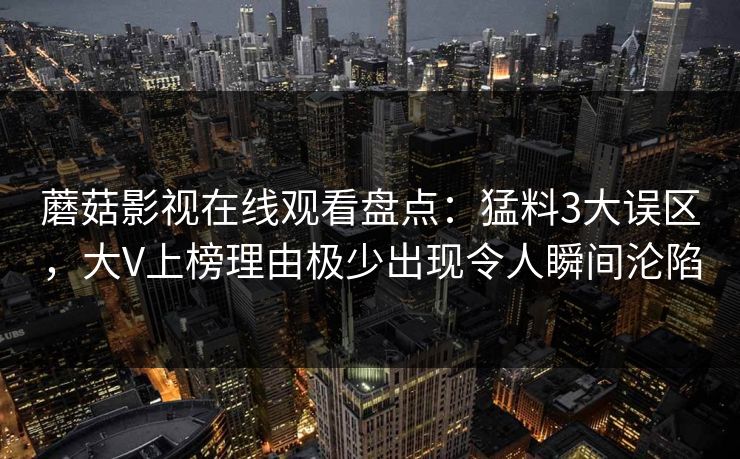 蘑菇影视在线观看盘点：猛料3大误区，大V上榜理由极少出现令人瞬间沦陷
