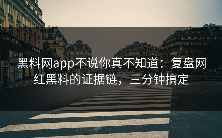 黑料网app不说你真不知道：复盘网红黑料的证据链，三分钟搞定