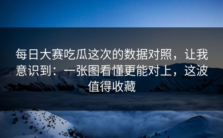 每日大赛吃瓜这次的数据对照，让我意识到：一张图看懂更能对上，这波值得收藏