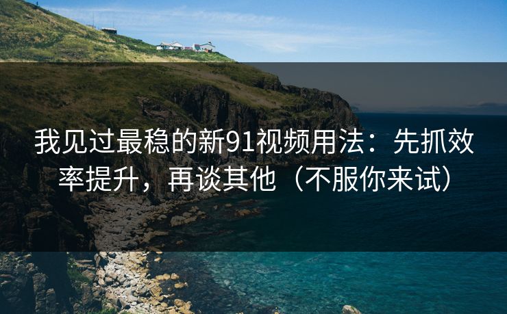 我见过最稳的新91视频用法：先抓效率提升，再谈其他（不服你来试）