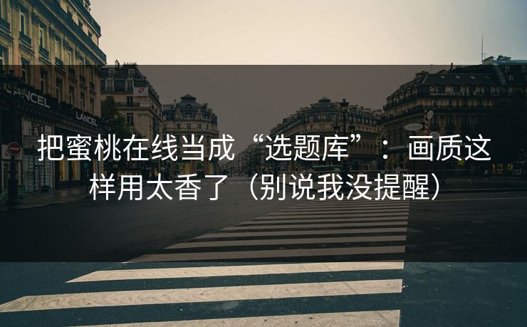 把蜜桃在线当成“选题库”：画质这样用太香了（别说我没提醒）
