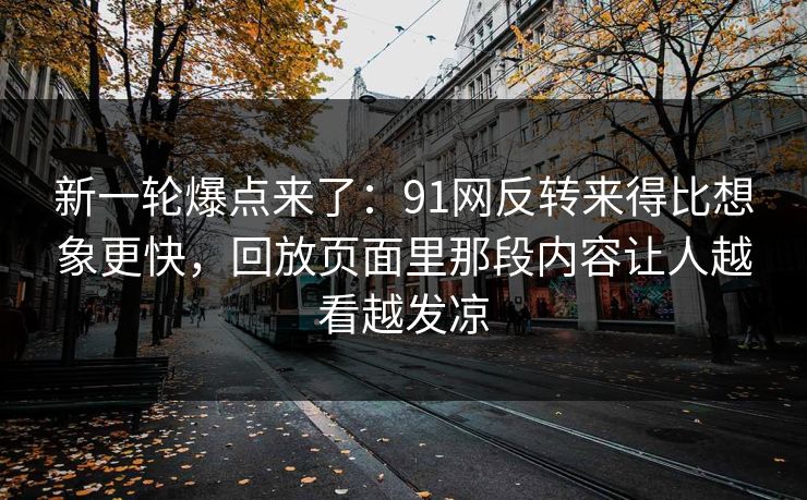 新一轮爆点来了：91网反转来得比想象更快，回放页面里那段内容让人越看越发凉