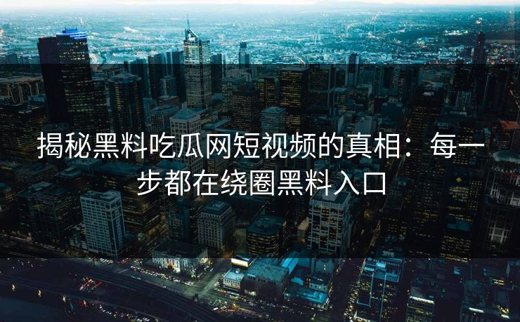 揭秘黑料吃瓜网短视频的真相：每一步都在绕圈黑料入口