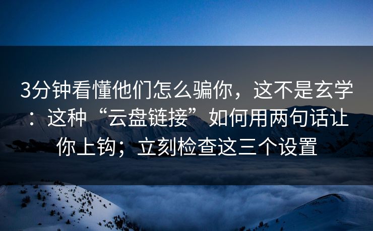 3分钟看懂他们怎么骗你,这不是玄学:这种“云盘链接”如何用两句话让你上钩;立刻检查这三个设置 3分钟看懂他们怎么骗你,这不是玄学:这种“云盘链接”如何用两句话让你上钩;立刻检查这三个设置