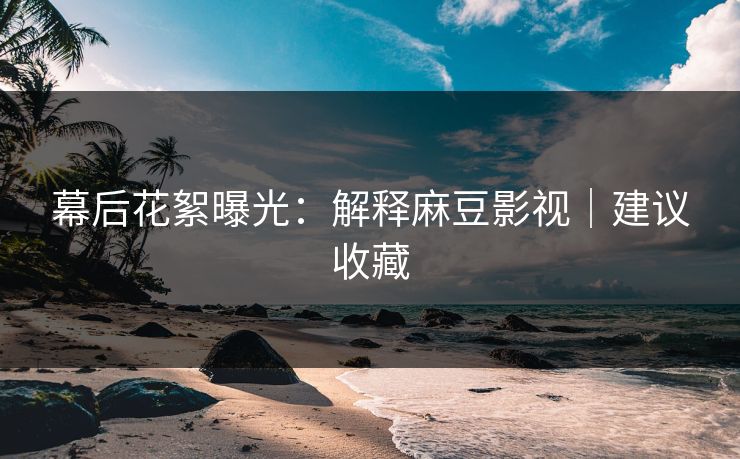 幕后花絮曝光:解释麻豆影视|建议收藏 幕后花絮曝光:解释麻豆影视|建议收藏