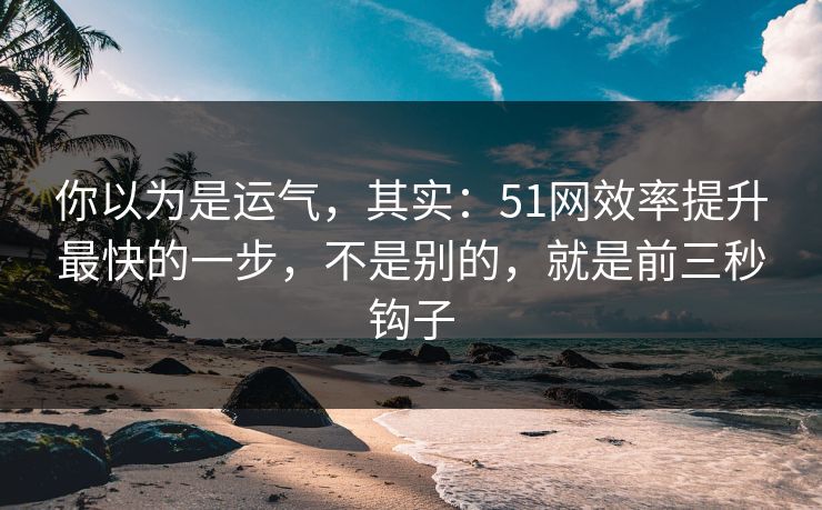 你以为是运气,其实:51网效率提升最快的一步,不是别的,就是前三秒钩子 你以为是运气,其实:51网效率提升最快的一步,不是别的,就是前三秒钩子