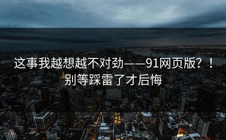 这事我越想越不对劲——91网页版?!别等踩雷了才后悔 这事我越想越不对劲——91网页版?!别等踩雷了才后悔