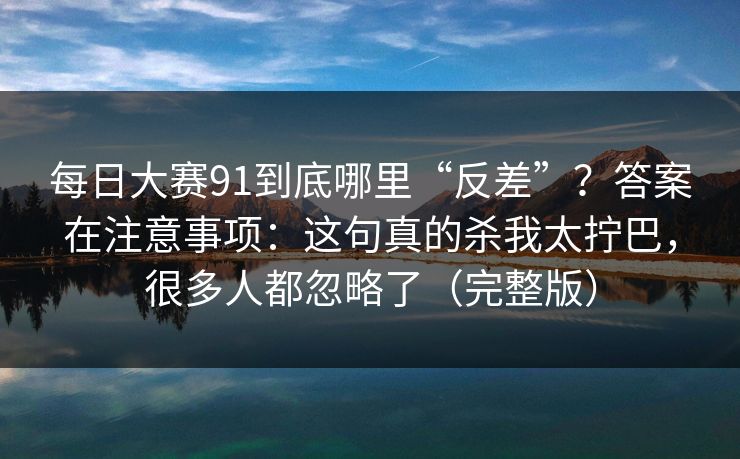 每日大赛91到底哪里“反差”？答案在注意事项：这句真的杀我太拧巴，很多人都忽略了（完整版）