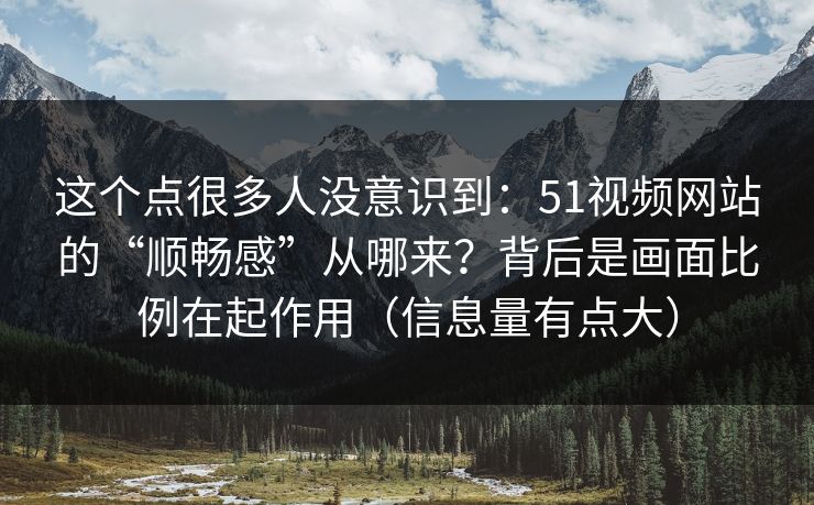 这个点很多人没意识到:51视频网站的“顺畅感”从哪来?背后是画面比例在起作用(信息量有点大) 这个点很多人没意识到:51视频网站的“顺畅感”从哪来?背后是画面比例在起作用(信息量有点大)