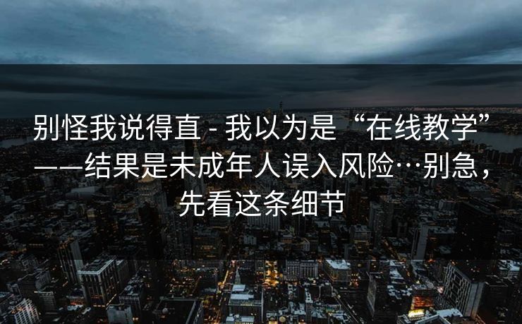 别怪我说得直 - 我以为是“在线教学”——结果是未成年人误入风险…别急，先看这条细节