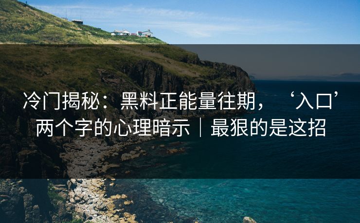 冷门揭秘：黑料正能量往期，‘入口’两个字的心理暗示｜最狠的是这招