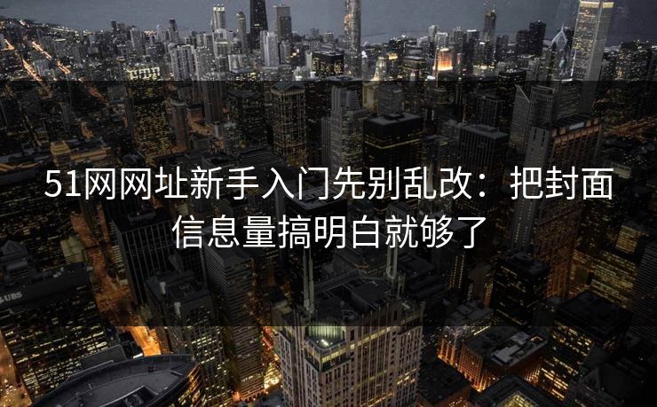 51网网址新手入门先别乱改:把封面信息量搞明白就够了 51网网址新手入门先别乱改:把封面信息量搞明白就够了