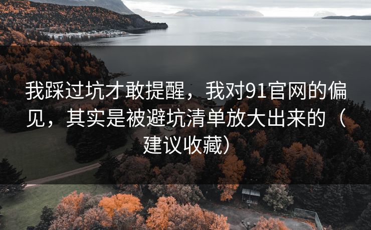 我踩过坑才敢提醒,我对91官网的偏见,其实是被避坑清单放大出来的(建议收藏) 我踩过坑才敢提醒,我对91官网的偏见,其实是被避坑清单放大出来的(建议收藏)