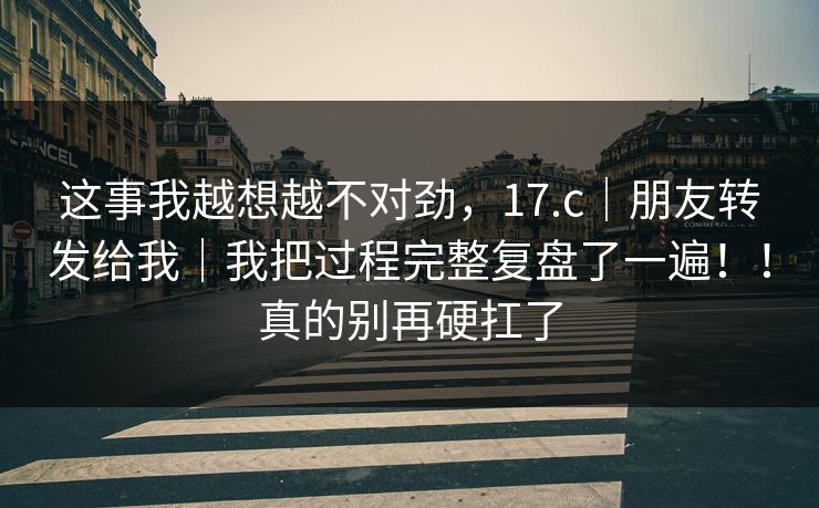 这事我越想越不对劲，17.c｜朋友转发给我｜我把过程完整复盘了一遍！！真的别再硬扛了