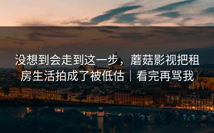 没想到会走到这一步，蘑菇影视把租房生活拍成了被低估｜看完再骂我