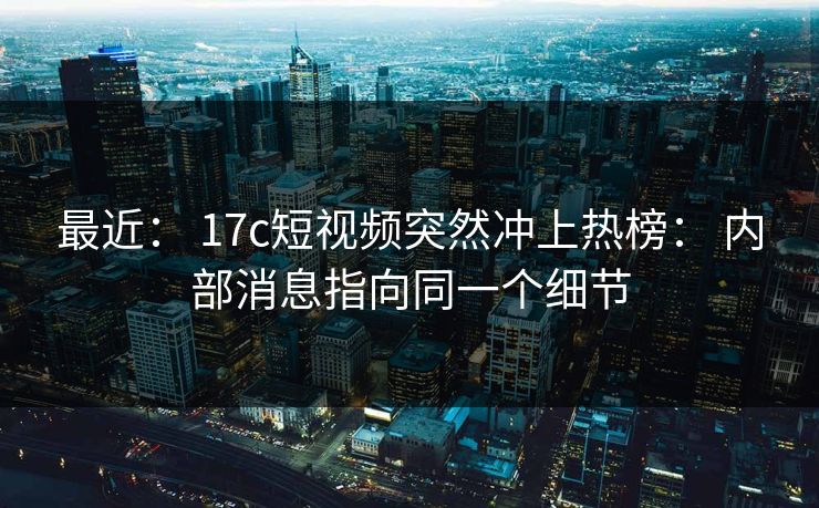 最近： 17c短视频突然冲上热榜： 内部消息指向同一个细节