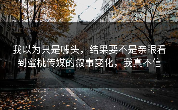 我以为只是噱头，结果要不是亲眼看到蜜桃传媒的叙事变化，我真不信