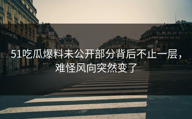 51吃瓜爆料未公开部分背后不止一层,难怪风向突然变了 51吃瓜爆料未公开部分背后不止一层,难怪风向突然变了