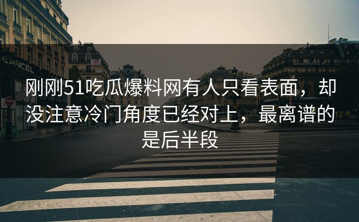 刚刚51吃瓜爆料网有人只看表面，却没注意冷门角度已经对上，最离谱的是后半段