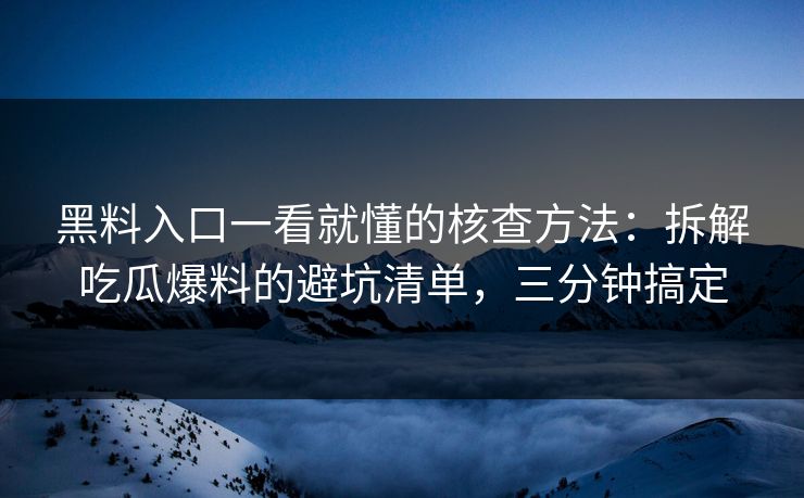黑料入口一看就懂的核查方法：拆解吃瓜爆料的避坑清单，三分钟搞定