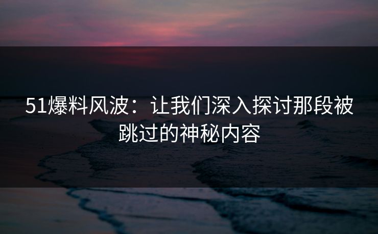 51爆料风波：让我们深入探讨那段被跳过的神秘内容