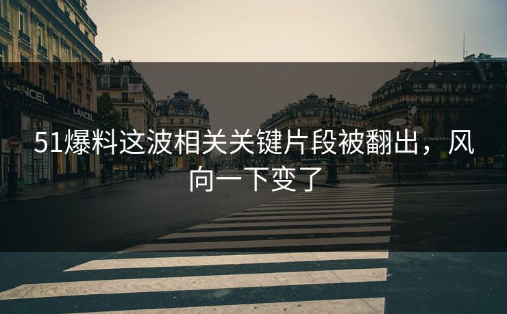 51爆料这波相关关键片段被翻出，风向一下变了