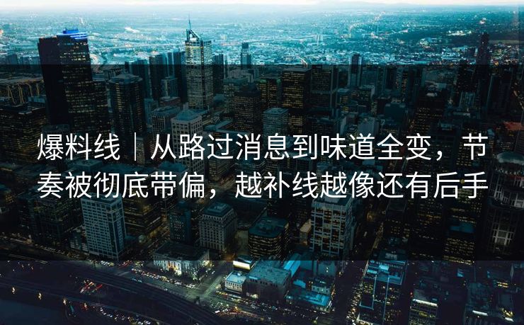 爆料线｜从路过消息到味道全变，节奏被彻底带偏，越补线越像还有后手