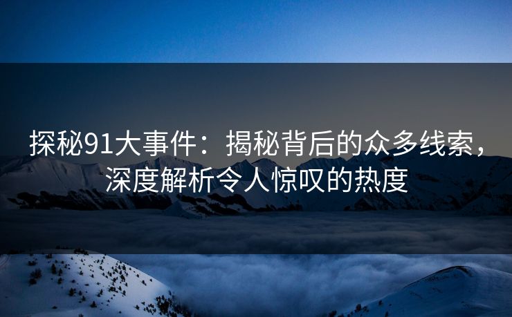 探秘91大事件：揭秘背后的众多线索，深度解析令人惊叹的热度